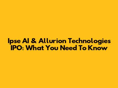 Ipse AI & Allurion Technologies IPO: What You Need To Know