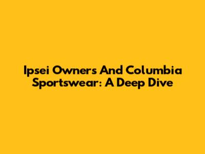 Ipsei Owners And Columbia Sportswear: A Deep Dive