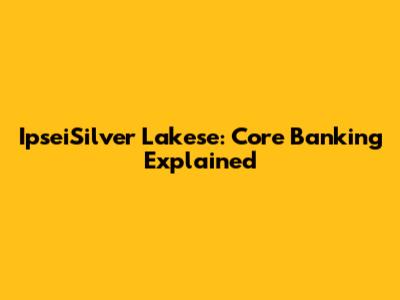 IpseiSilver Lakese: Core Banking Explained