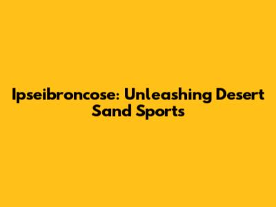 Ipseibroncose: Unleashing Desert Sand Sports
