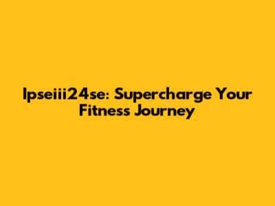 Ipseiii24se: Supercharge Your Fitness Journey