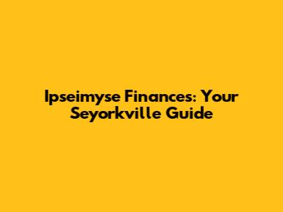 Ipseimyse Finances: Your Seyorkville Guide
