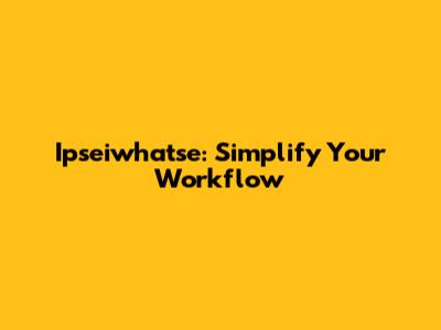 Ipseiwhatse: Simplify Your Workflow