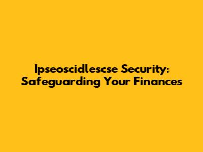 Ipseoscidlescse Security: Safeguarding Your Finances