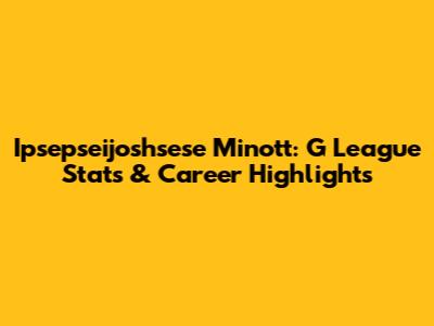 Ipsepseijoshsese Minott: G League Stats & Career Highlights
