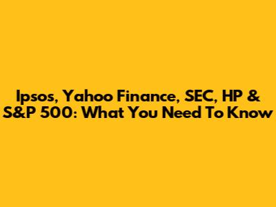 Ipsos, Yahoo Finance, SEC, HP & S&P 500: What You Need To Know
