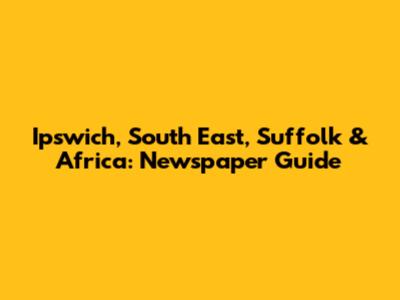 Ipswich, South East, Suffolk & Africa: Newspaper Guide