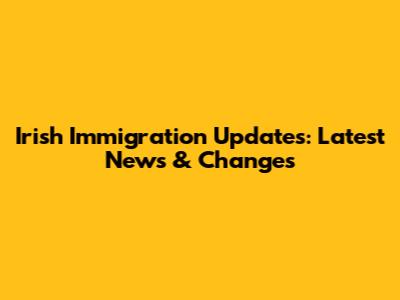 Irish Immigration Updates: Latest News & Changes