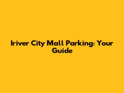 Iriver City Mall Parking: Your Guide