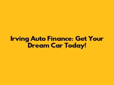 Irving Auto Finance: Get Your Dream Car Today!