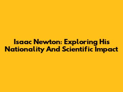 Isaac Newton: Exploring His Nationality And Scientific Impact