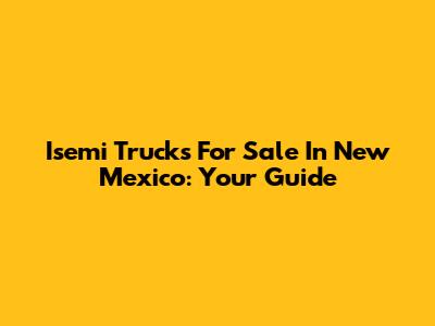 Isemi Trucks For Sale In New Mexico: Your Guide