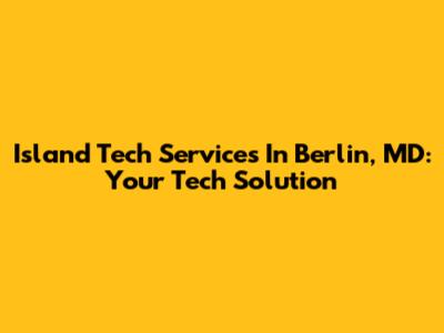 Island Tech Services In Berlin, MD: Your Tech Solution