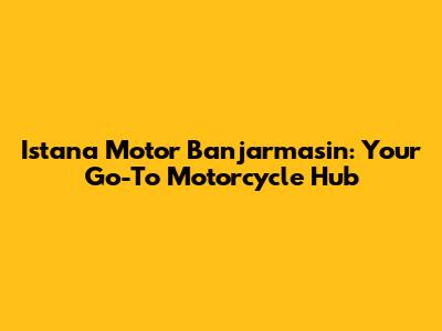 Istana Motor Banjarmasin: Your Go-To Motorcycle Hub