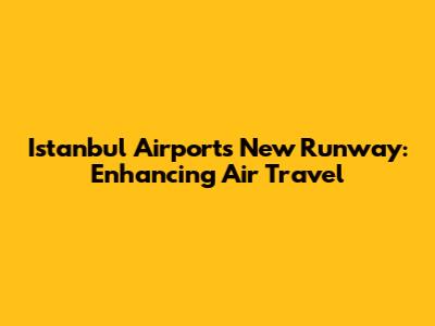 Istanbul Airport's New Runway: Enhancing Air Travel