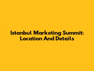 Istanbul Marketing Summit: Location And Details