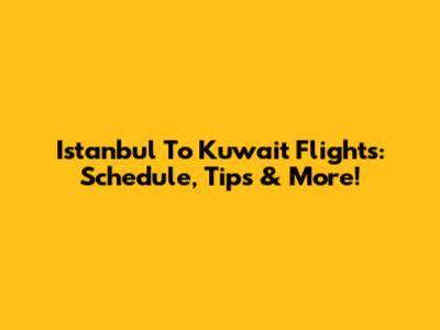 Istanbul To Kuwait Flights: Schedule, Tips & More!
