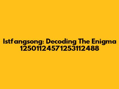 Istfangsong: Decoding The Enigma 12501124571253112488