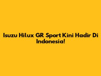 Isuzu Hilux GR Sport Kini Hadir Di Indonesia!
