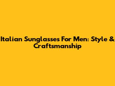 Italian Sunglasses For Men: Style & Craftsmanship
