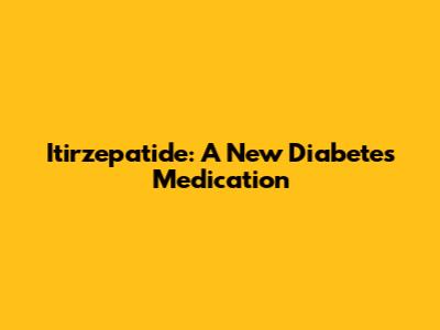 Itirzepatide: A New Diabetes Medication