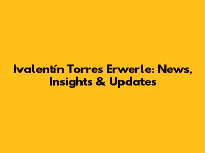 Ivalentín Torres Erwerle: News, Insights & Updates