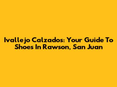 Ivallejo Calzados: Your Guide To Shoes In Rawson, San Juan