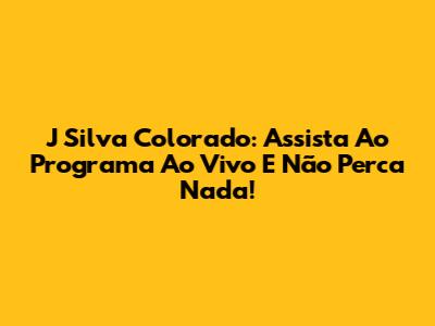 J Silva Colorado: Assista Ao Programa Ao Vivo E Não Perca Nada!