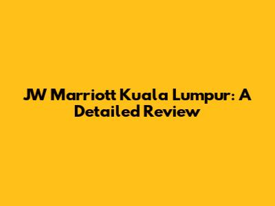 JW Marriott Kuala Lumpur: A Detailed Review