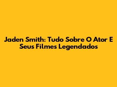 Jaden Smith: Tudo Sobre O Ator E Seus Filmes Legendados