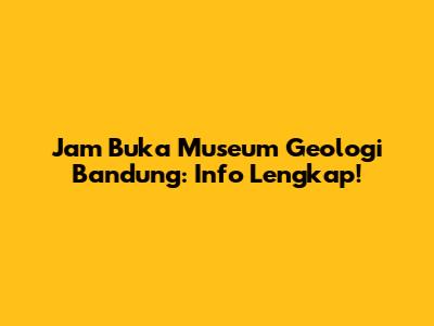 Jam Buka Museum Geologi Bandung: Info Lengkap!