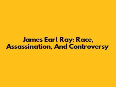 James Earl Ray: Race, Assassination, And Controversy