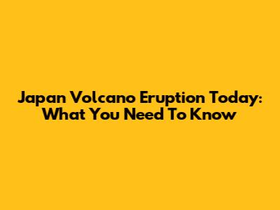 Japan Volcano Eruption Today: What You Need To Know