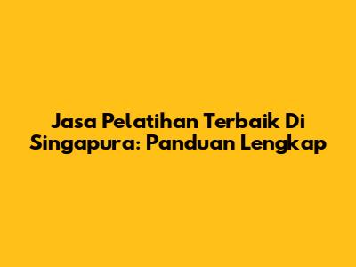 Jasa Pelatihan Terbaik Di Singapura: Panduan Lengkap