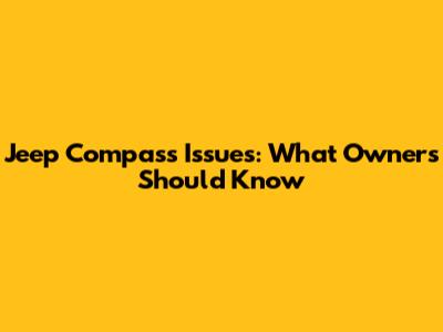 Jeep Compass Issues: What Owners Should Know