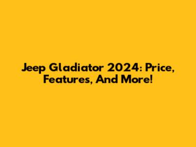 Jeep Gladiator 2024: Price, Features, And More!