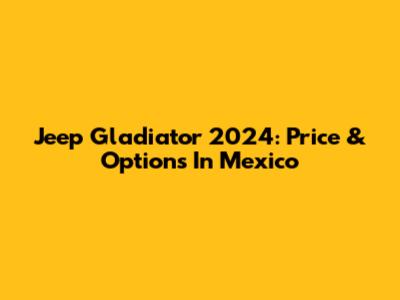 Jeep Gladiator 2024: Price & Options In Mexico