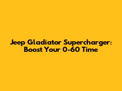 Jeep Gladiator Supercharger: Boost Your 0-60 Time
