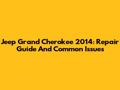 Jeep Grand Cherokee 2014: Repair Guide And Common Issues