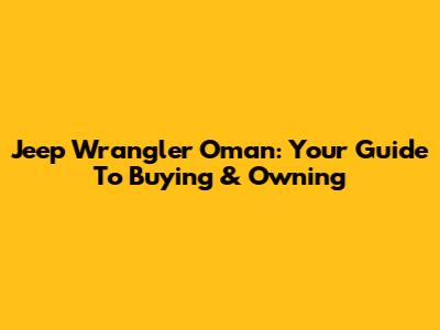Jeep Wrangler Oman: Your Guide To Buying & Owning