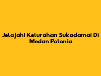 Jelajahi Kelurahan Sukadamai Di Medan Polonia