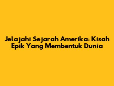 Jelajahi Sejarah Amerika: Kisah Epik Yang Membentuk Dunia