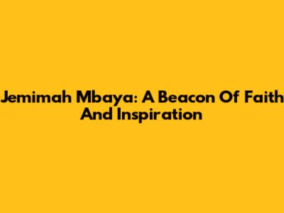 Jemimah Mbaya: A Beacon Of Faith And Inspiration