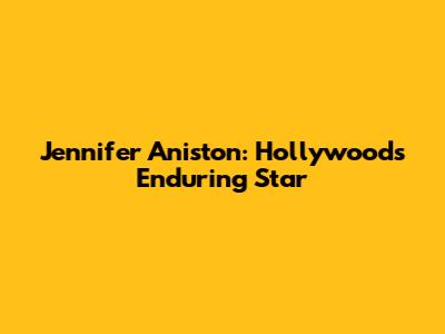 Jennifer Aniston: Hollywood's Enduring Star