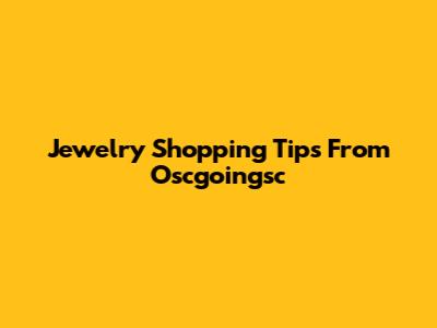 Jewelry Shopping Tips From Oscgoingsc