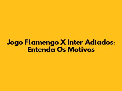 Jogo Flamengo X Inter Adiados: Entenda Os Motivos