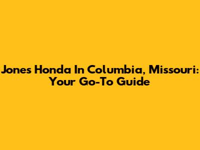 Jones Honda In Columbia, Missouri: Your Go-To Guide