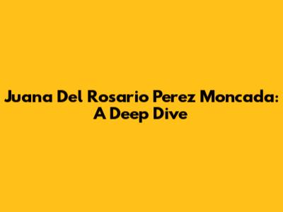 Juana Del Rosario Perez Moncada: A Deep Dive
