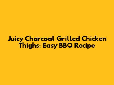 Juicy Charcoal Grilled Chicken Thighs: Easy BBQ Recipe