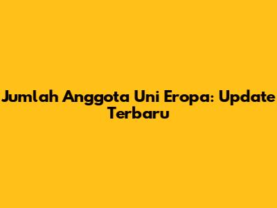 Jumlah Anggota Uni Eropa: Update Terbaru
